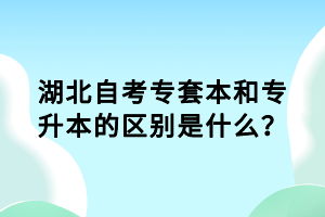 湖北自考專套本和專升本的區(qū)別是什么？