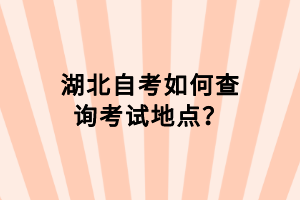 湖北自考如何查詢考試地點？