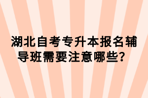 湖北自考專升本報(bào)名輔導(dǎo)班需要注意哪些？