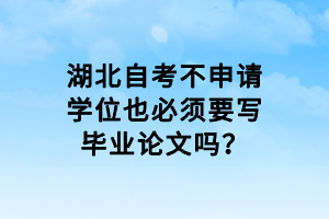 湖北自考不申請學(xué)位也必須要寫畢業(yè)論文嗎？