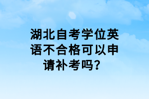 湖北自考學(xué)位英語不合格可以申請(qǐng)補(bǔ)考嗎？