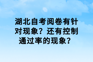 湖北自考閱卷有針對現(xiàn)象？還有控制通過率的現(xiàn)象？