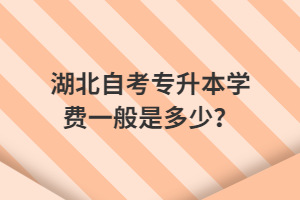 湖北自考專升本學(xué)費(fèi)一般是多少？