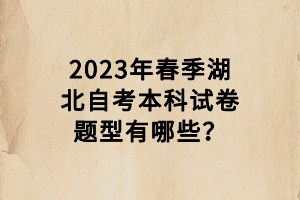 2023年春季湖北自考本科試卷題型有哪些？