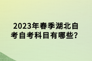 2023年春季湖北自考自考科目有哪些？