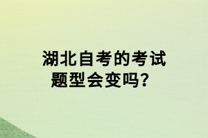 湖北自考的考試題型會(huì)變嗎？