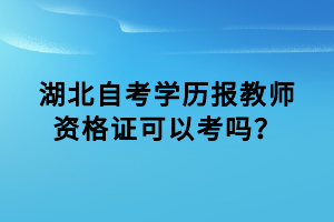 湖北自考學歷報教師資格證可以考嗎？