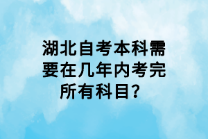 湖北自考本科需要在幾年內(nèi)考完所有科目？