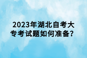 2023年湖北自考大?？荚囶}如何準(zhǔn)備？