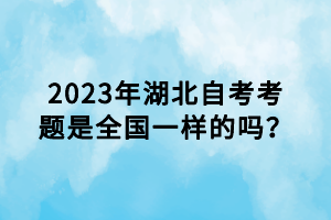 2023年湖北自考考題是全國(guó)一樣的嗎？