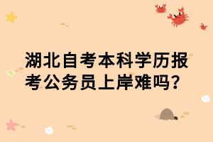 湖北自考本科學(xué)歷報(bào)考公務(wù)員上岸難嗎？