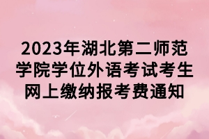 2023年湖北第二師范學院學位外語考試考生網(wǎng)上繳納報考費通知