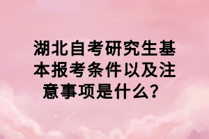 湖北自考研究生基本報考條件以及注意事項是什么？