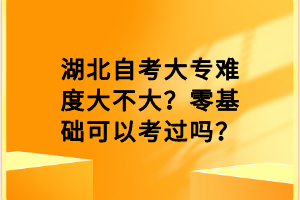 湖北自考大專難度大不大？零基礎(chǔ)可以考過嗎？