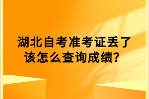 湖北自考準(zhǔn)考證丟了該怎么查詢成績？