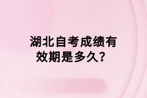 湖北自考成績(jī)有效期是多久？