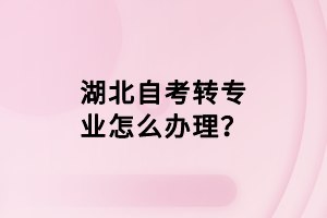 湖北自考轉(zhuǎn)專業(yè)怎么辦理？