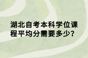 湖北自考本科學(xué)位課程平均分需要多少？