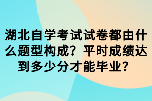 湖北自學(xué)考試試卷都由什么題型構(gòu)成？平時(shí)成績(jī)達(dá)到多少分才能畢業(yè)？