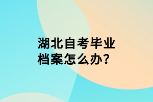 湖北自考畢業(yè)檔案怎么辦？