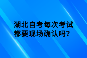 湖北自考每次考試都要現(xiàn)場(chǎng)確認(rèn)嗎？