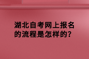 湖北自考網(wǎng)上報(bào)名的流程是怎樣的？