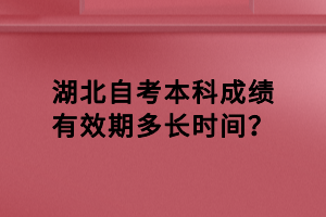 湖北自考本科成績有效期多長時間？
