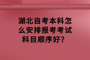 湖北自考本科怎么安排報考考試科目順序好？