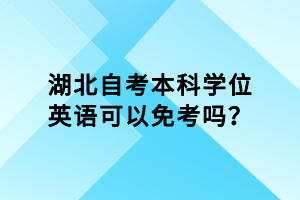 湖北自考本科學(xué)位英語(yǔ)可以免考嗎？