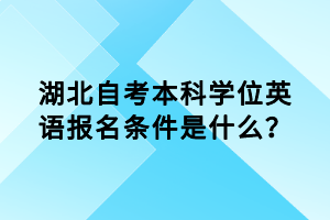 湖北自考本科學(xué)位英語(yǔ)報(bào)名條件是什么？
