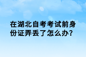 在湖北自考考試前身份證弄丟了怎么辦？