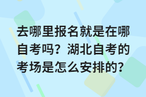 去哪里報(bào)名就是在哪自考嗎？湖北自考的考場(chǎng)是怎么安排的？