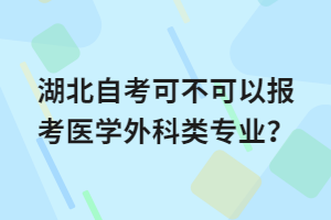 湖北自考可不可以報考醫(yī)學(xué)外科類專業(yè)？
