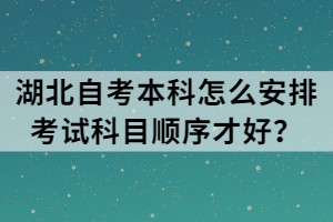 湖北自考本科怎么安排考試科目順序才好？