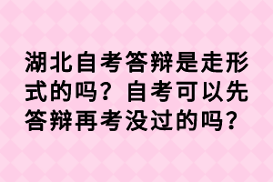 湖北自考答辯是走形式的嗎？自考可以先答辯再考沒過的嗎？