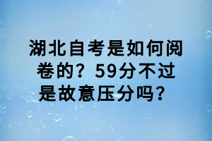 湖北自考是如何閱卷的？59分不過是故意壓分嗎？
