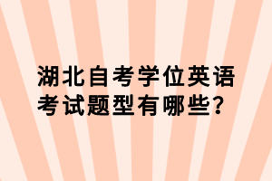 湖北自考學位英語考試題型有哪些？