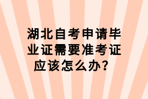 湖北自考申請畢業(yè)證需要準考證應該怎么辦？
