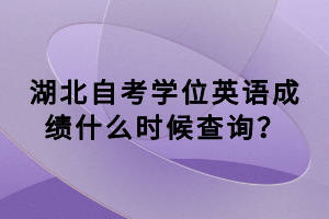 湖北自考學位英語成績什么時候查詢？