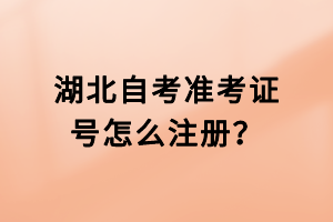 湖北自考準(zhǔn)考證號怎么注冊？