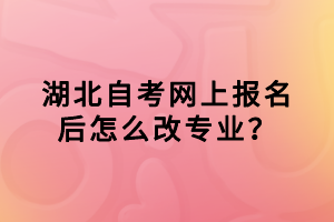 湖北自考網(wǎng)上報(bào)名后怎么改專業(yè)？
