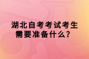 湖北自考考試考生需要準(zhǔn)備什么？