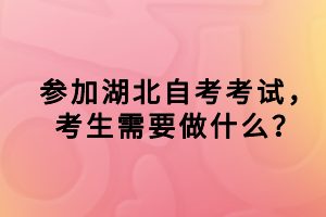 參加湖北自考考試，考生需要做什么？