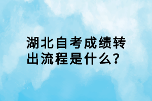 湖北自考成績轉(zhuǎn)出流程是什么？