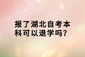 報(bào)了湖北自考本科可以退學(xué)嗎？