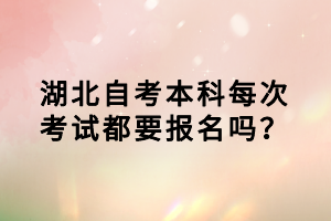 湖北自考本科每次考試都要報(bào)名嗎？