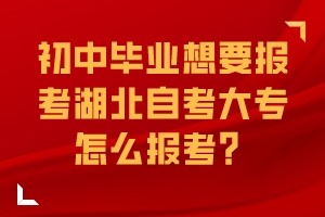 初中畢業(yè)想要報(bào)考湖北自考大專怎么報(bào)考？