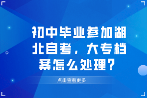 初中畢業(yè)參加湖北自考，大專檔案怎么處理？