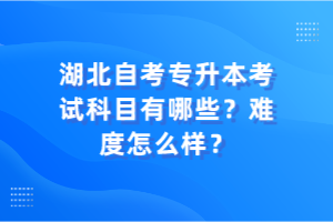 湖北自考專升本考試科目有哪些？難度怎么樣？