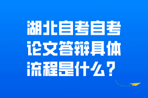 湖北自考自考論文答辯具體流程是什么？